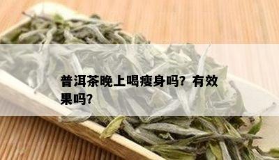 普洱茶晚上喝瘦身吗？有效果吗？