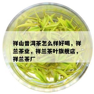 祥山普洱茶怎么样好喝，祥兰茶业，祥兰茶叶旗舰店，祥兰茶厂