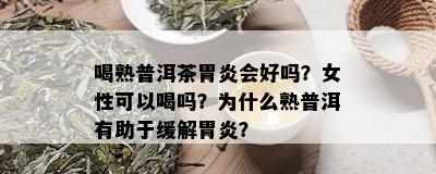 喝熟普洱茶胃炎会好吗？女性可以喝吗？为什么熟普洱有助于缓解胃炎？