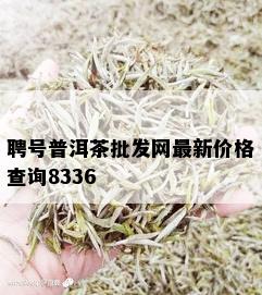 聘号普洱茶批发网最新价格查询8336