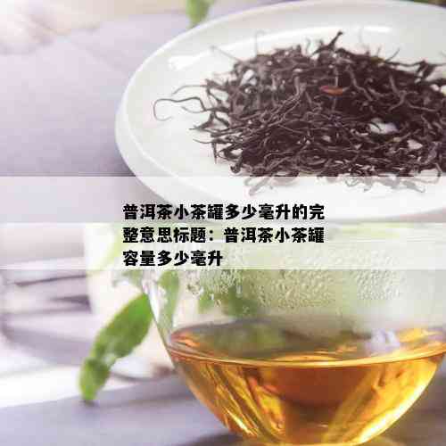 普洱茶小茶罐多少毫升的完整意思标题：普洱茶小茶罐容量多少毫升