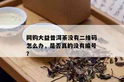 网购大益普洱茶没有二维码怎么办，是否真的没有编号？