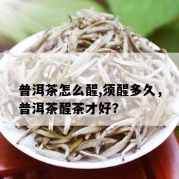 普洱茶怎么醒,须醒多久，普洱茶醒茶才好?