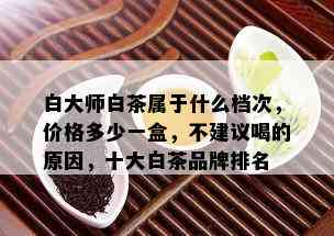 白大师白茶属于什么档次，价格多少一盒，不建议喝的原因，十大白茶品牌排名