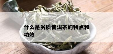 什么是劣质普洱茶的特点和功效