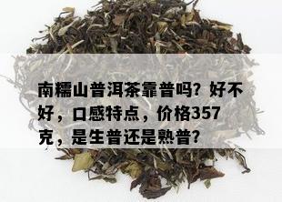 南糯山普洱茶靠普吗？好不好，口感特点，价格357克，是生普还是熟普？