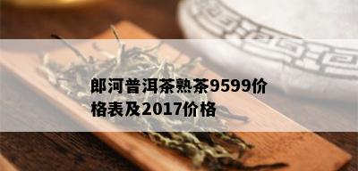 郎河普洱茶熟茶9599价格表及2017价格