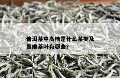 普洱茶中高档是什么茶类及高端茶叶有哪些？