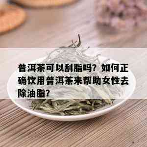 普洱茶可以刮脂吗？如何正确饮用普洱茶来帮助女性去除油脂？