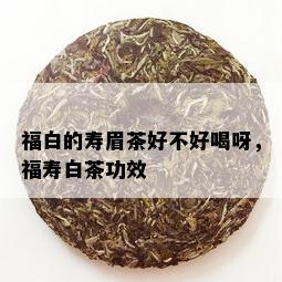 福白的寿眉茶好不好喝呀，福寿白茶功效