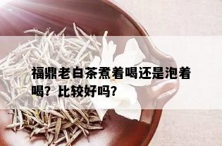 福鼎老白茶煮着喝还是泡着喝？比较好吗？