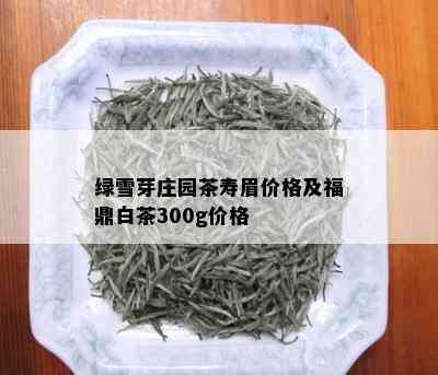 绿雪芽庄园茶寿眉价格及福鼎白茶300g价格