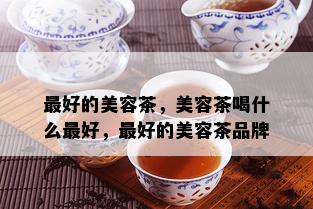 更好的美容茶，美容茶喝什么更好，更好的美容茶品牌