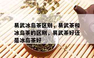 易武冰岛茶区别，易武茶和冰岛茶的区别，易武茶好还是冰岛茶好