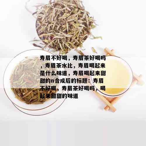 寿眉不好喝，寿眉茶好喝吗，寿眉茶水比，寿眉喝起来是什么味道，寿眉喝起来甜甜的n合成后的标题：寿眉不好喝，寿眉茶好喝吗，喝起来甜甜的味道