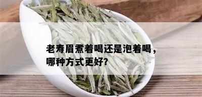 老寿眉煮着喝还是泡着喝，哪种方式更好？