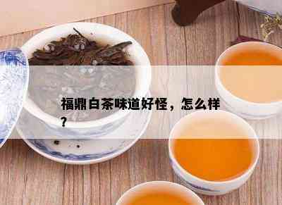 福鼎白茶味道好怪，怎么样？