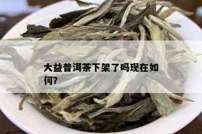 大益普洱茶下架了吗现在如何？