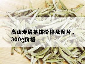 高山寿眉茶饼价格及图片，300g价格