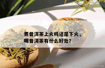 煮普洱茶上火吗还是下火，喝普洱茶有什么好处？