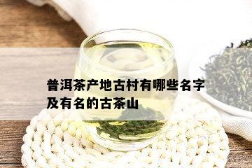 普洱茶产地古村有哪些名字及有名的古茶山