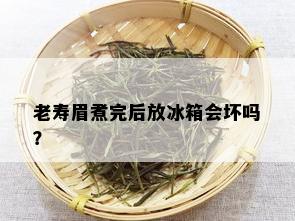 老寿眉煮完后放冰箱会坏吗？