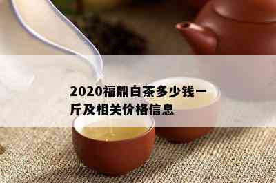 2020福鼎白茶多少钱一斤及相关价格信息