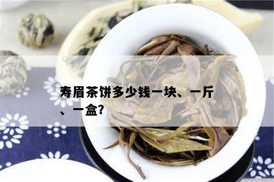 寿眉茶饼多少钱一块、一斤、一盒？