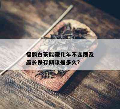 福鼎白茶能藏几年不变质及最长保存期限是多久？