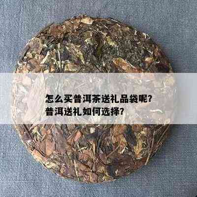 怎么买普洱茶送礼品袋呢？普洱送礼如何选择？