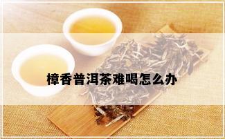 樟香普洱茶难喝怎么办