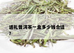 送礼普洱茶一盒多少钱合适？