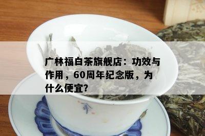 广林福白茶旗舰店：功效与作用，60周年纪念版，为什么便宜？