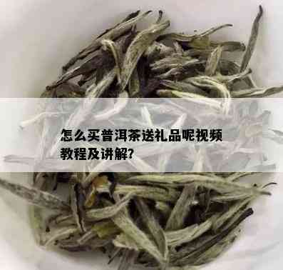 怎么买普洱茶送礼品呢视频教程及讲解？