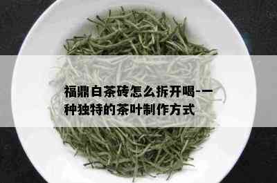 福鼎白茶砖怎么拆开喝-一种独特的茶叶制作方式