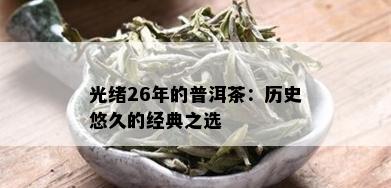 光绪26年的普洱茶：历史悠久的经典之选