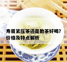 寿眉紧压茶还是散茶好喝？价格及特点解析