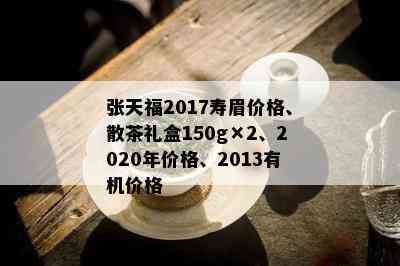 张天福2017寿眉价格、散茶礼盒150g×2、2020年价格、2013有机价格