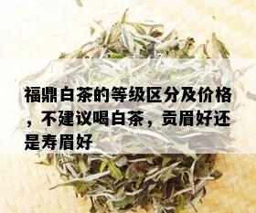 福鼎白茶的等级区分及价格，不建议喝白茶，贡眉好还是寿眉好