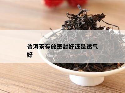 普洱茶存放密封好还是透气好