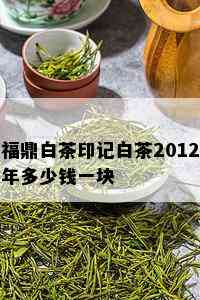 福鼎白茶印记白茶2012年多少钱一块