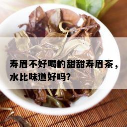 寿眉不好喝的甜甜寿眉茶，水比味道好吗？