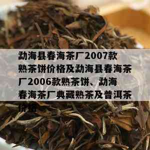 勐海县春海茶厂2007款熟茶饼价格及勐海县春海茶厂2006款熟茶饼、勐海春海茶厂典藏熟茶及普洱茶价格