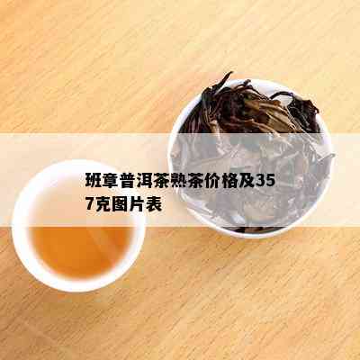 班章普洱茶熟茶价格及357克图片表