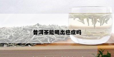 普洱茶能喝出癌症吗