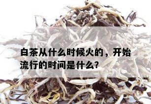 白茶从什么时候火的，开始流行的时间是什么？