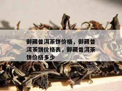 御藏普洱茶饼价格，御藏普洱茶饼价格表，御藏普洱茶饼价格多少