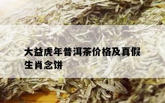 大益虎年普洱茶价格及真假生肖念饼