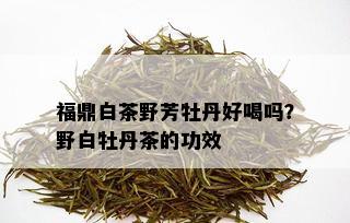 福鼎白茶野芳牡丹好喝吗？野白牡丹茶的功效