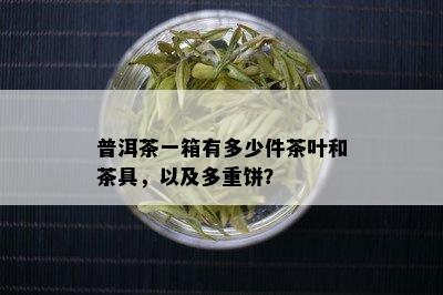 普洱茶一箱有多少件茶叶和茶具，以及多重饼？